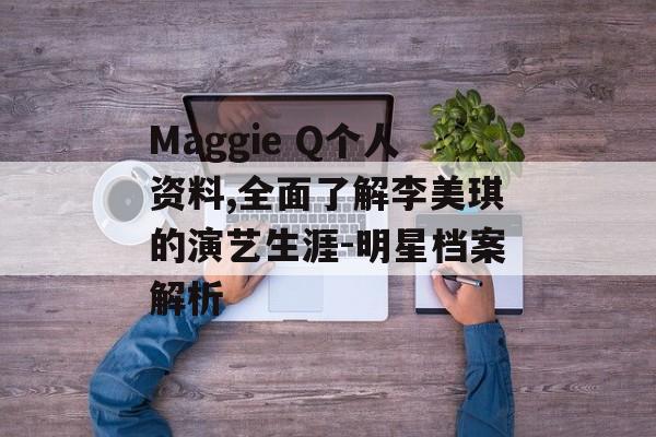 Maggie Q个人资料,全面了解李美琪的演艺生涯-明星档案解析