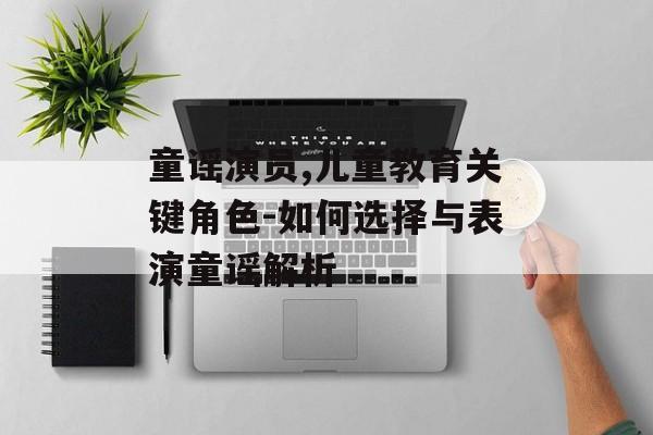 童谣演员,儿童教育关键角色-如何选择与表演童谣解析