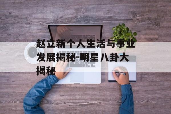 赵立新个人生活与事业发展揭秘-明星八卦大揭秘