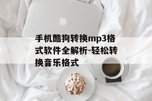 手机酷狗转换mp3格式软件全解析-轻松转换音乐格式