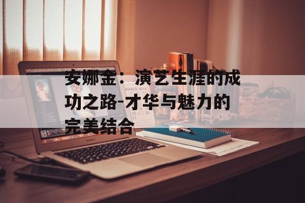 安娜金：演艺生涯的成功之路-才华与魅力的完美结合