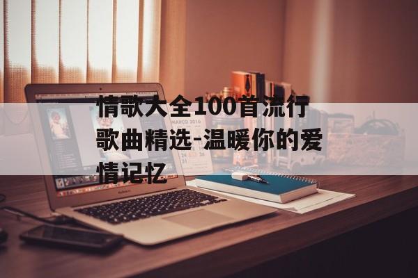 情歌大全100首流行歌曲精选-温暖你的爱情记忆
