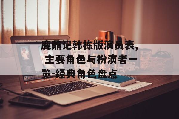 鹿鼎记韩栋版演员表, 主要角色与扮演者一览-经典角色盘点