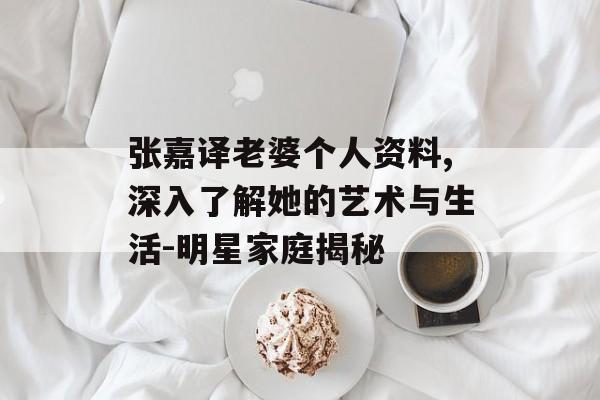 张嘉译老婆个人资料,深入了解她的艺术与生活-明星家庭揭秘