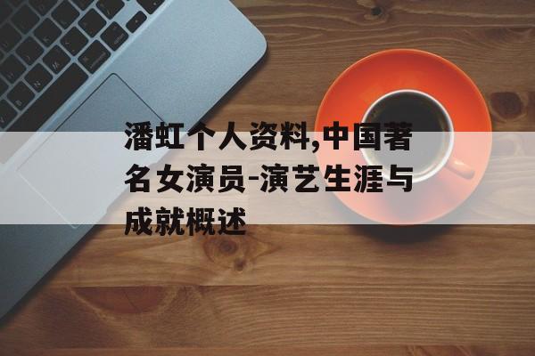 潘虹个人资料,中国著名女演员-演艺生涯与成就概述
