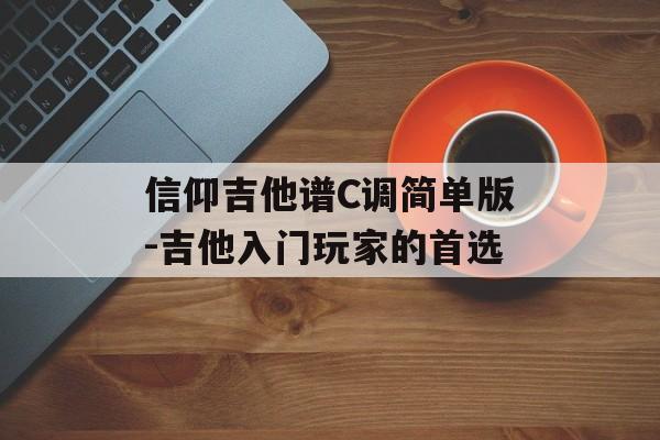 信仰吉他谱C调简单版-吉他入门玩家的首选