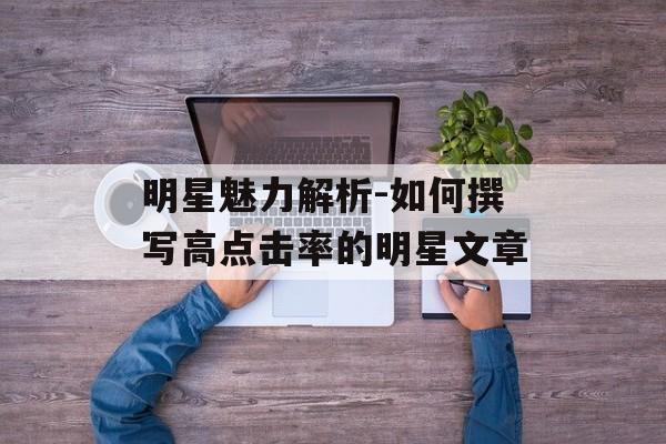 明星魅力解析-如何撰写高点击率的明星文章