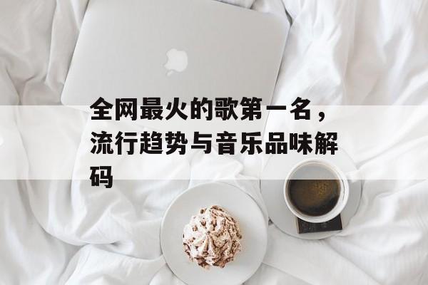 全网最火的歌第一名，流行趋势与音乐品味解码