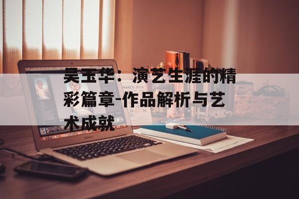 吴玉华：演艺生涯的精彩篇章-作品解析与艺术成就