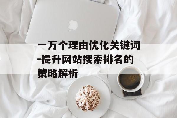 一万个理由优化关键词-提升网站搜索排名的策略解析