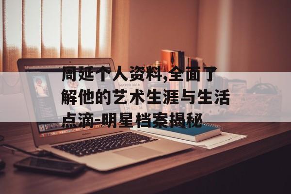 周延个人资料,全面了解他的艺术生涯与生活点滴-明星档案揭秘