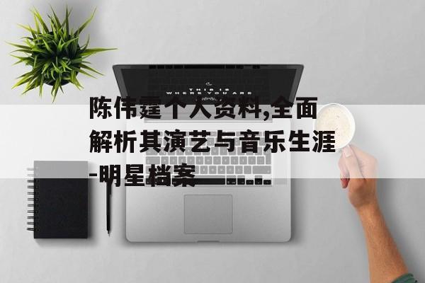 陈伟霆个人资料,全面解析其演艺与音乐生涯-明星档案
