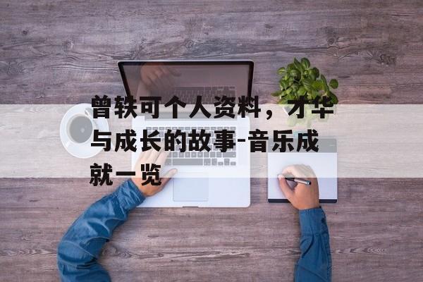 曾轶可个人资料，才华与成长的故事-音乐成就一览