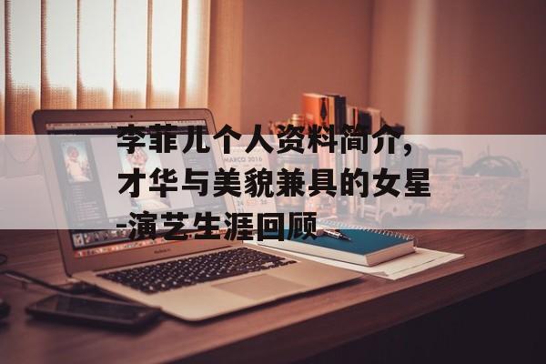 李菲儿个人资料简介,才华与美貌兼具的女星-演艺生涯回顾
