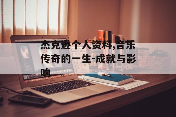 杰克逊个人资料,音乐传奇的一生-成就与影响