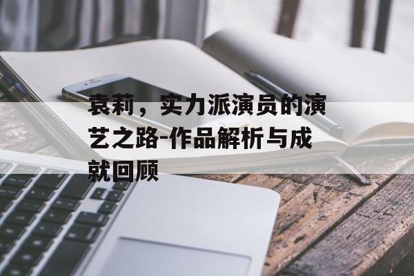 袁莉，实力派演员的演艺之路-作品解析与成就回顾