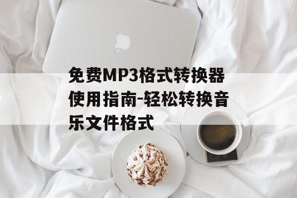 免费MP3格式转换器使用指南-轻松转换音乐文件格式