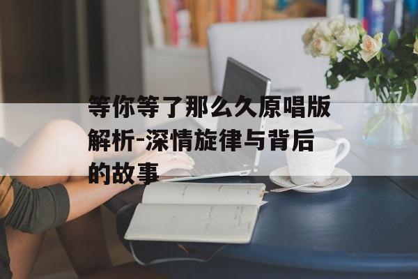 等你等了那么久原唱版解析-深情旋律与背后的故事
