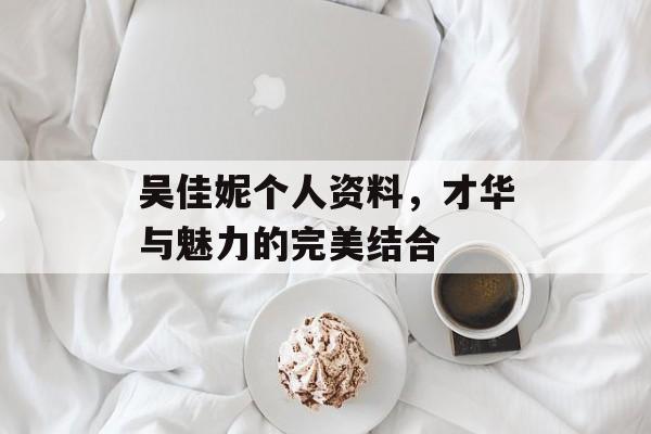 吴佳妮个人资料，才华与魅力的完美结合