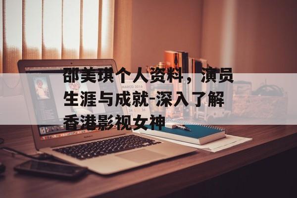 邵美琪个人资料，演员生涯与成就-深入了解香港影视女神