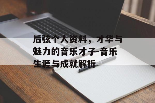后弦个人资料，才华与魅力的音乐才子-音乐生涯与成就解析