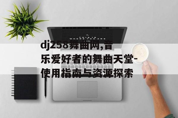 dj258舞曲网,音乐爱好者的舞曲天堂-使用指南与资源探索
