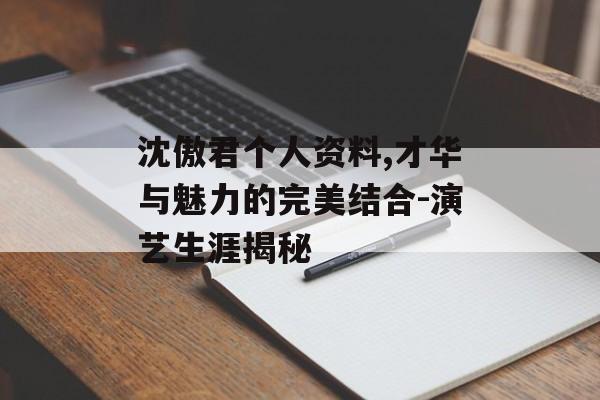 沈傲君个人资料,才华与魅力的完美结合-演艺生涯揭秘