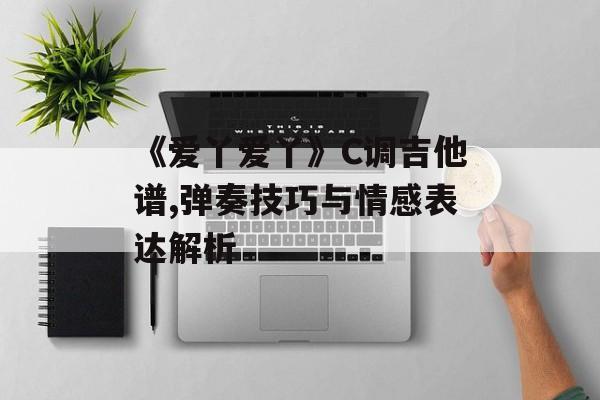 《爱丫爱丫》C调吉他谱,弹奏技巧与情感表达解析