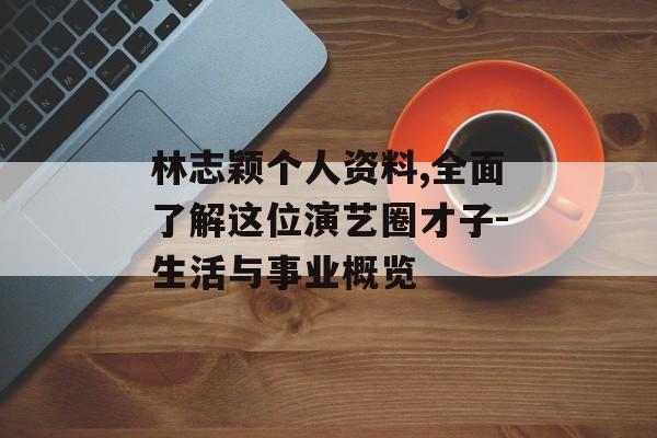 林志颖个人资料,全面了解这位演艺圈才子-生活与事业概览