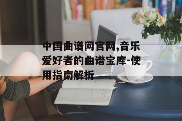 中国曲谱网官网,音乐爱好者的曲谱宝库-使用指南解析