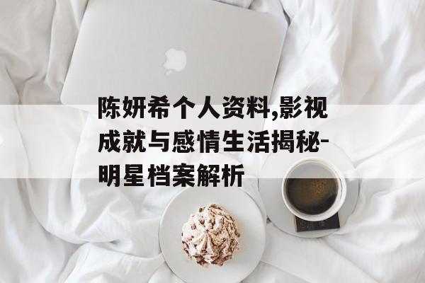 陈妍希个人资料,影视成就与感情生活揭秘-明星档案解析
