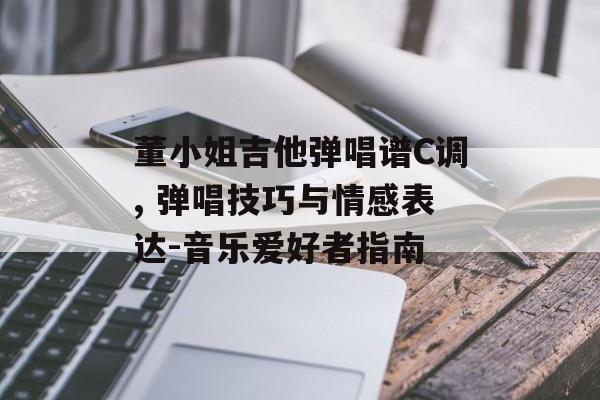 董小姐吉他弹唱谱C调, 弹唱技巧与情感表达-音乐爱好者指南