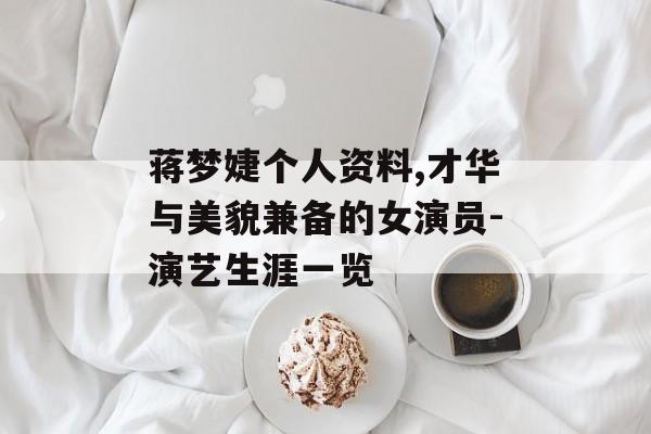 蒋梦婕个人资料,才华与美貌兼备的女演员-演艺生涯一览