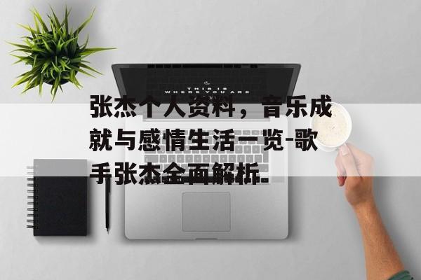 张杰个人资料，音乐成就与感情生活一览-歌手张杰全面解析