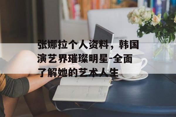张娜拉个人资料，韩国演艺界璀璨明星-全面了解她的艺术人生