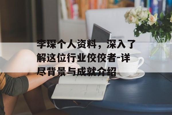 李琛个人资料，深入了解这位行业佼佼者-详尽背景与成就介绍