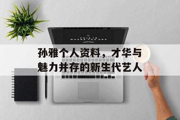 孙雅个人资料，才华与魅力并存的新生代艺人