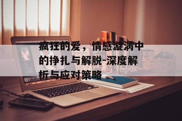 疯狂的爱，情感漩涡中的挣扎与解脱-深度解析与应对策略