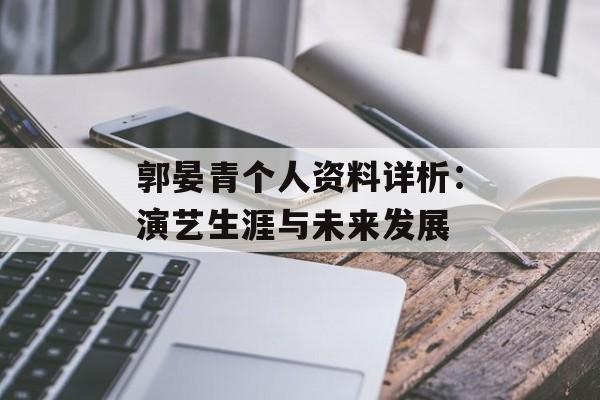 郭晏青个人资料详析：演艺生涯与未来发展