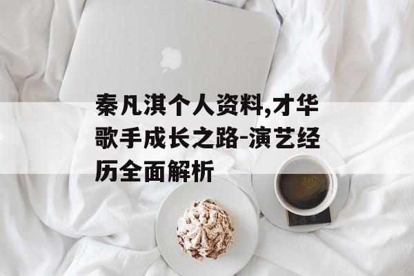 秦凡淇个人资料,才华歌手成长之路-演艺经历全面解析
