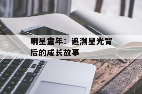 明星童年：追溯星光背后的成长故事