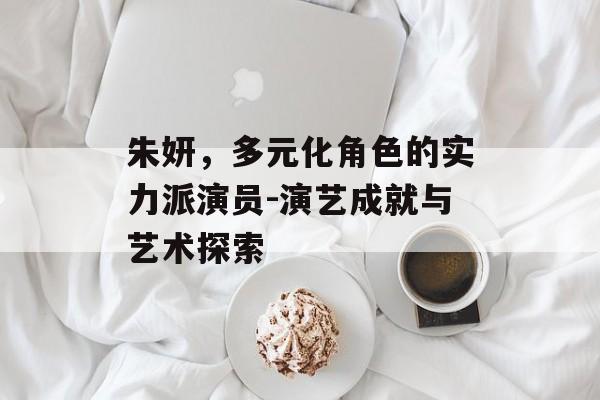 朱妍，多元化角色的实力派演员-演艺成就与艺术探索
