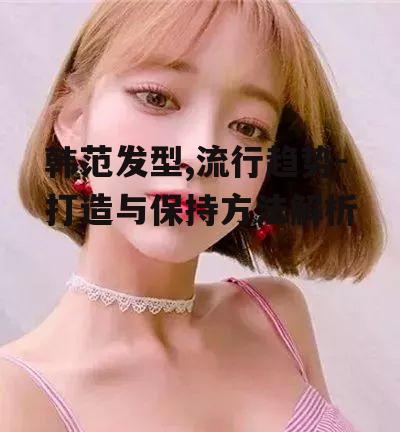 一、韩范发型的特点与流行趋势