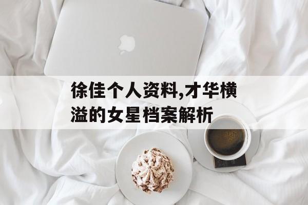徐佳个人资料,才华横溢的女星档案解析