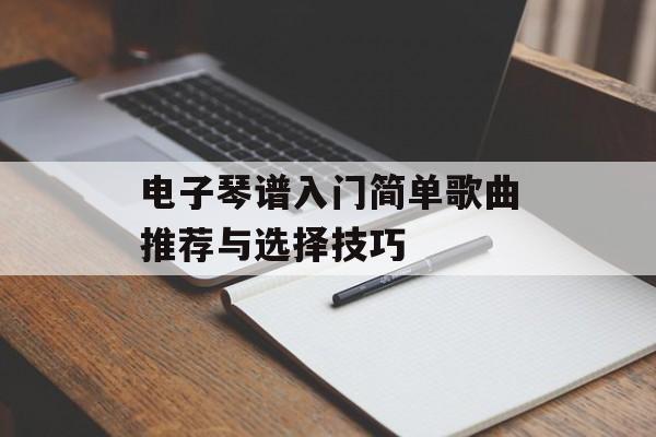 电子琴谱入门简单歌曲推荐与选择技巧