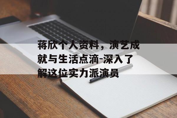 蒋欣个人资料，演艺成就与生活点滴-深入了解这位实力派演员