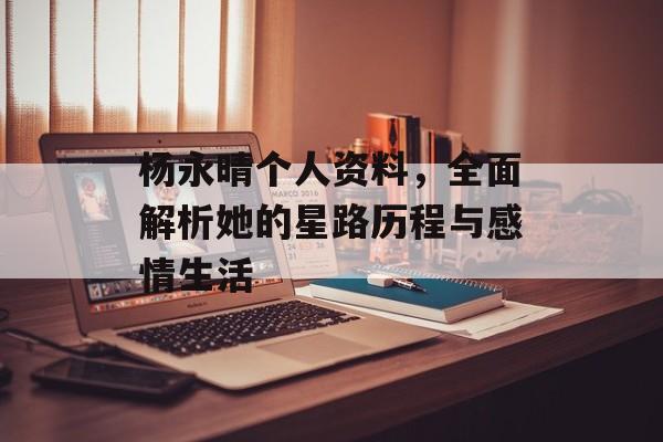 杨永晴个人资料，全面解析她的星路历程与感情生活