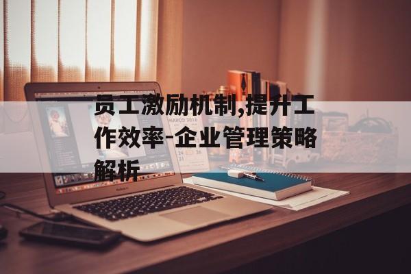 员工激励机制,提升工作效率-企业管理策略解析