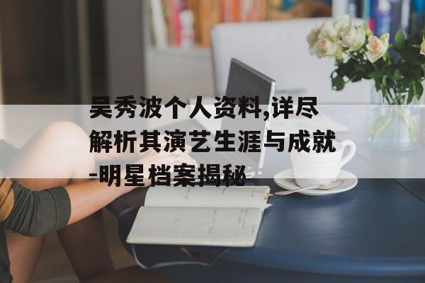 吴秀波个人资料,详尽解析其演艺生涯与成就-明星档案揭秘