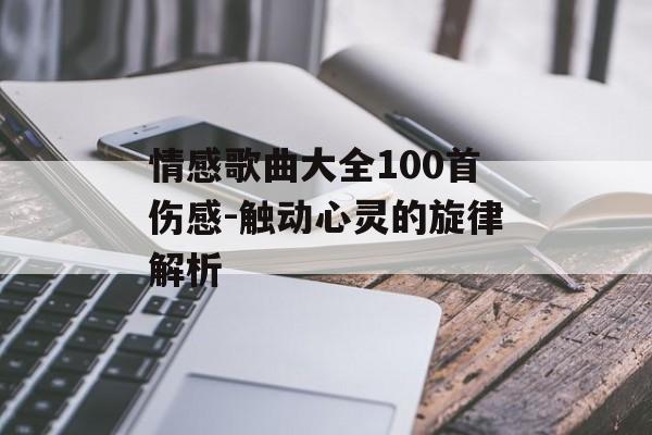 情感歌曲大全100首伤感-触动心灵的旋律解析